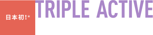 日本初!*TRIPLE ACTIVE