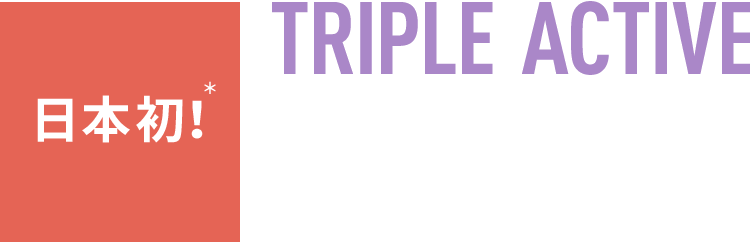 日本初！＊TRIPLE ACTIVE