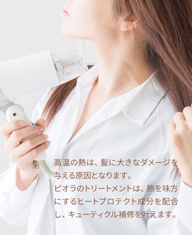 高温の熱は、髪に大きなダメージを与える原因となります。ピオラのトリートメントは、熱を味方にするヒートプロテクト成分を配合し、キューティクル補修を叶えます。