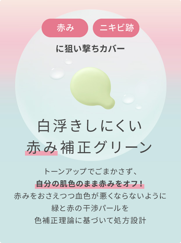 赤み・ニキビ跡に狙い撃ちカバー　白浮きしにくい赤み補正グリーン　トーンアップでごまかさず、自分の肌色のまま赤みをオフ！赤みをおさえつつ血色が悪くならないように緑と赤の干渉パールを色補正理論に基づいて処方設計
