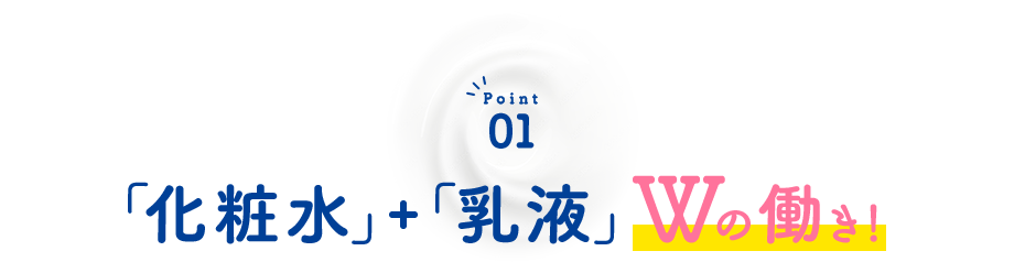 Point01 「化粧水＋乳液」Wの働き！