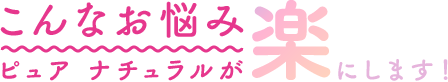 こんなお悩みピュアナチュラルが楽にします！