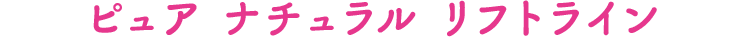 ピュア ナチュラル リフトライン
