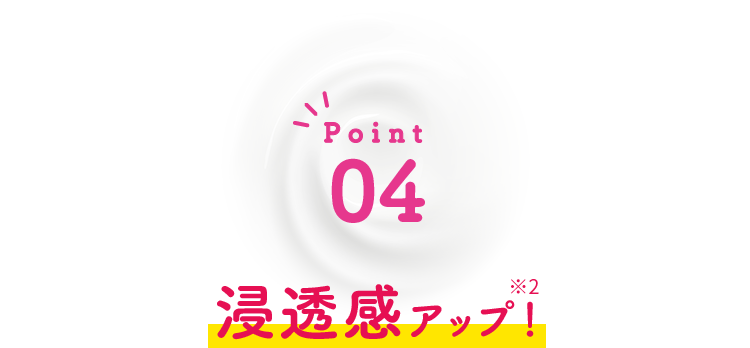 Point04 浸透感アップ！※2