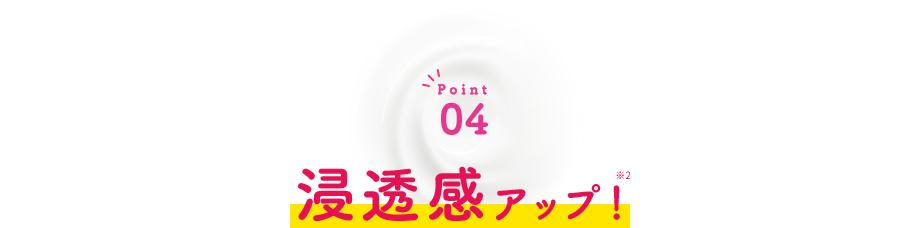 Point04 浸透感アップ！※2
