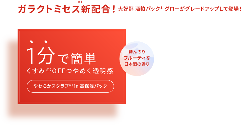 ガラクトミセス※1新配合！大好評 酒粕パック＊ グローがグレードアップして登場！1分で簡単 くすみ※2OFFつやめく透明感 やわらかスクラブ※3 in高保湿パック