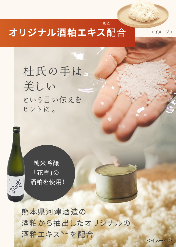 オリジナル発酵酒粕EX※4配合。杜氏の手は美しいという言い伝えをヒントに。純米吟醸「花雪」の酒粕を使用！熊本県河津酒造の酒粕から抽出したオリジナルの酒粕エキス※4を配合