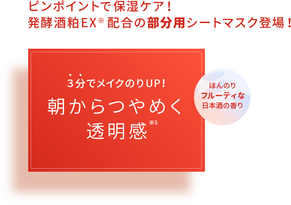 ピンポイントで保湿ケア！発酵酒粕EX※ 配合の部分用シートマスク登場！３分でメイクのりUP！朝からつやめく透明感※3　ほんのりフルーティな日本酒の香り