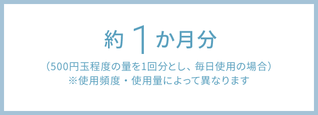 約1月分（500円玉程度の量を1回分とし、毎日使用の場合）※使用頻度・使用量によって異なります