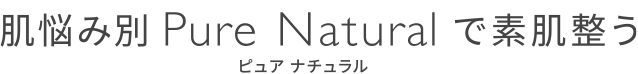 肌悩み別 Pure Natural で素肌整う